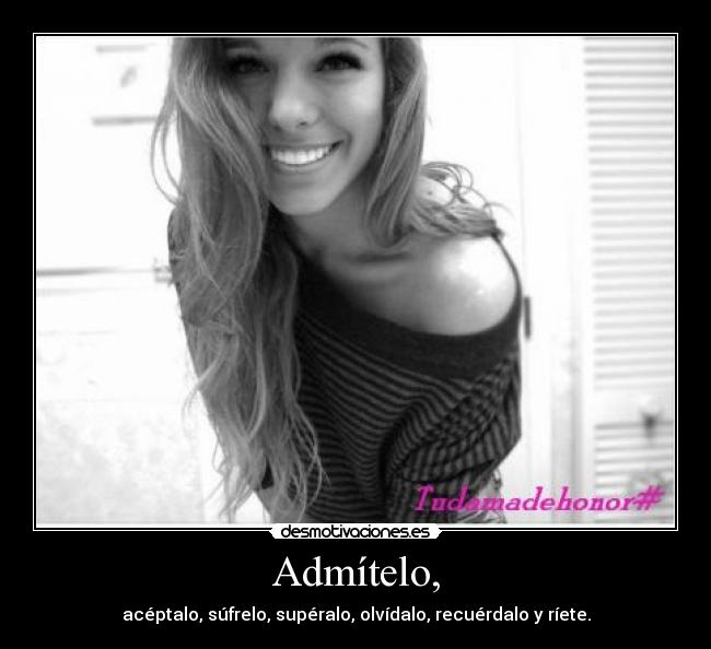 Admítelo, - acéptalo, súfrelo, supéralo, olvídalo, recuérdalo y ríete.