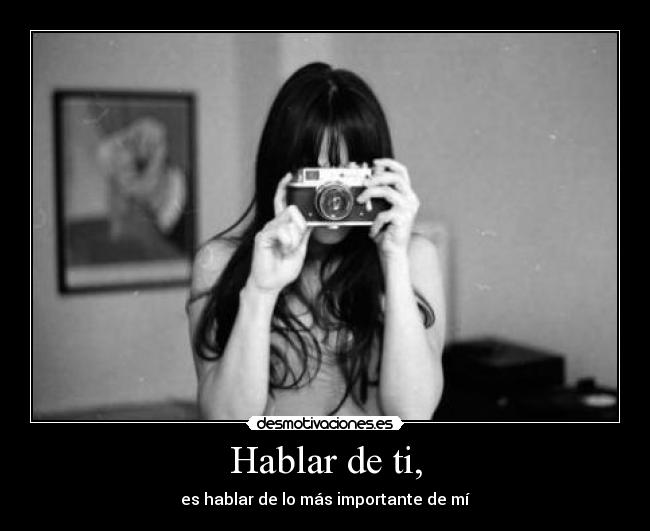 Hablar de ti, - es hablar de lo más importante de mí