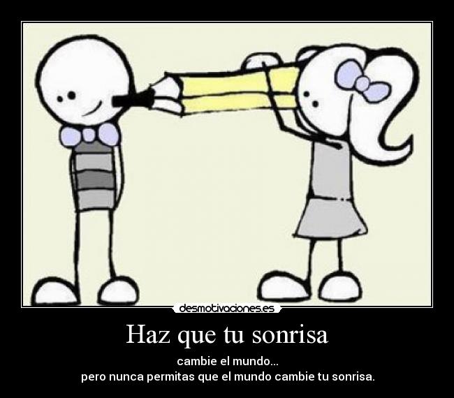 Haz que tu sonrisa - cambie el mundo...
pero nunca permitas que el mundo cambie tu sonrisa.