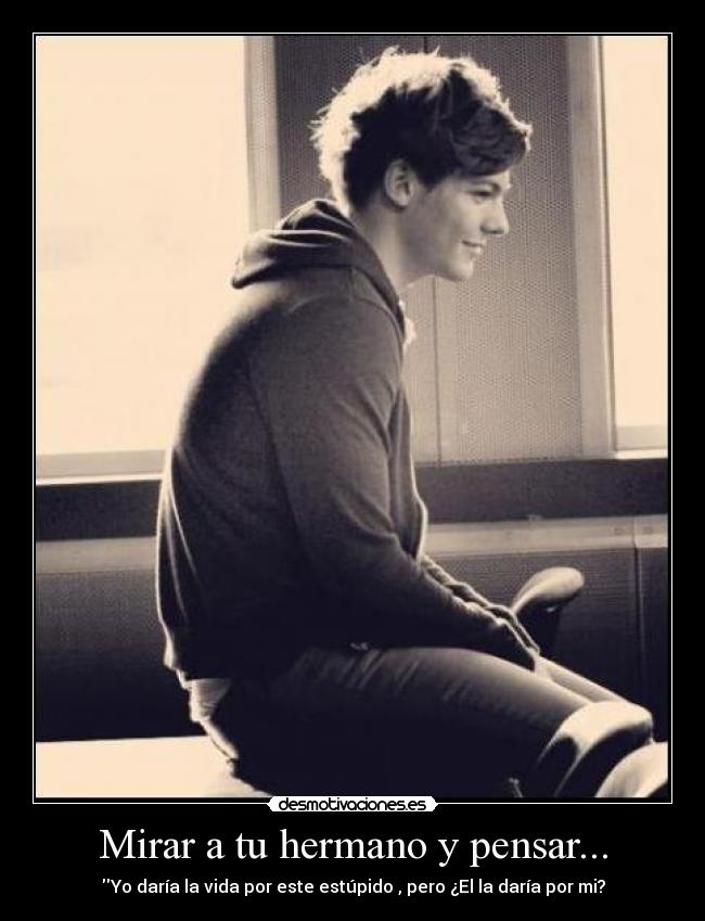 Mirar a tu hermano y pensar... - Yo daría la vida por este estúpido , pero ¿El la daría por mi?