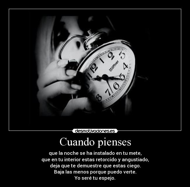 Cuando pienses - que la noche se ha instalado en tu mete,
que en tu interior estas retorcido y angustiado,
deja que te demuestre que estas ciego.
Baja las menos porque puedo verte.
Yo seré tu espejo.