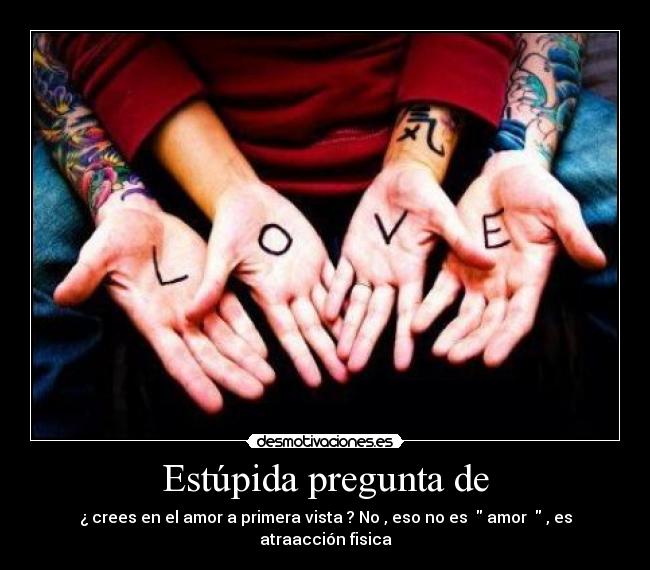Estúpida pregunta de - ¿ crees en el amor a primera vista ? No , eso no es   amor   , es atraacción fisica