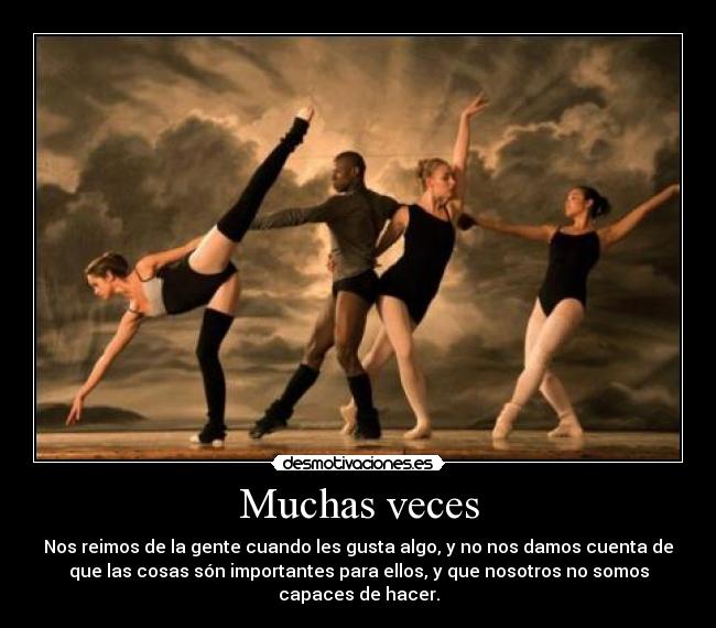 Muchas veces - Nos reimos de la gente cuando les gusta algo, y no nos damos cuenta de
que las cosas són importantes para ellos, y que nosotros no somos
capaces de hacer.