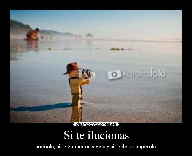 Si te ilucionas - sueñalo, si te enamoras vívelo y si te dejan supéralo.