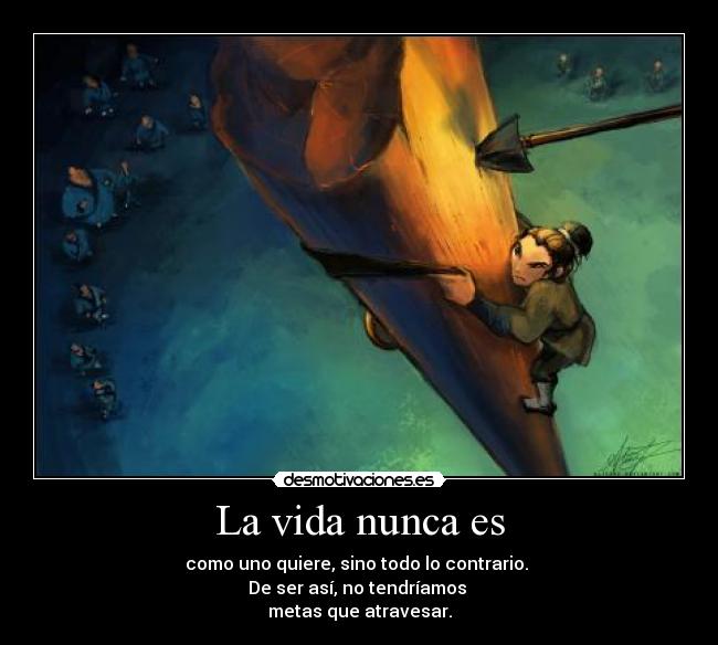 La vida nunca es - como uno quiere, sino todo lo contrario.
De ser así, no tendríamos
metas que atravesar.