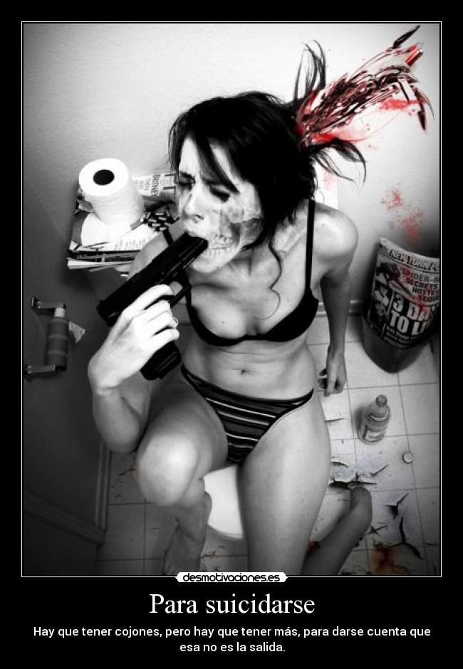Para suicidarse - Hay que tener cojones, pero hay que tener más, para darse cuenta que
esa no es la salida.