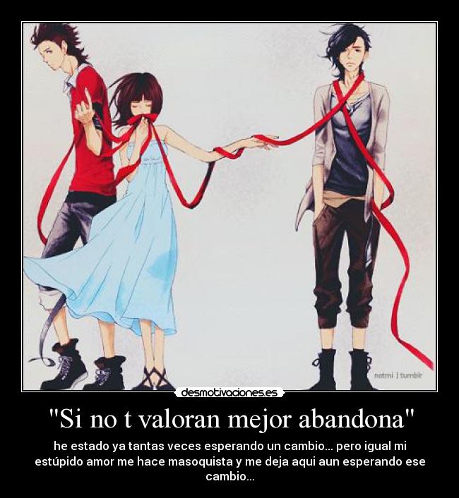 Si no t valoran mejor abandona - he estado ya tantas veces esperando un cambio... pero igual mi
estúpido amor me hace masoquista y me deja aqui aun esperando ese
cambio...