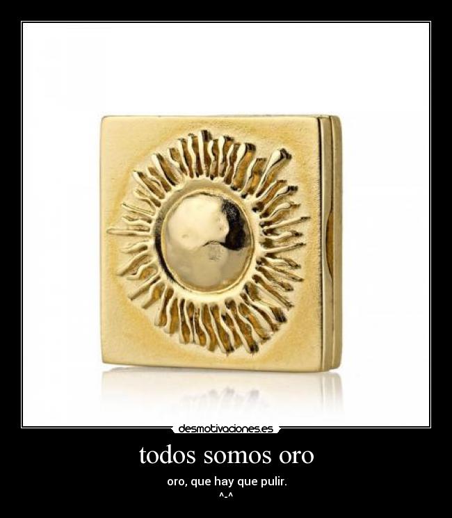 todos somos oro - oro, que hay que pulir.
^-^