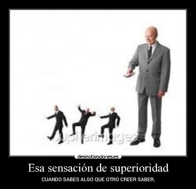 Esa sensación de superioridad - CUANDO SABES ALGO QUE OTRO CREER SABER.