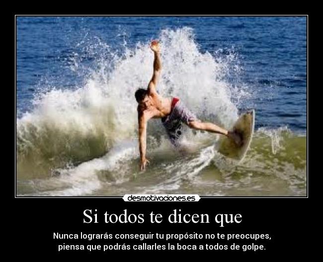 Si todos te dicen que - Nunca lograrás conseguir tu propósito no te preocupes,
piensa que podrás callarles la boca a todos de golpe.