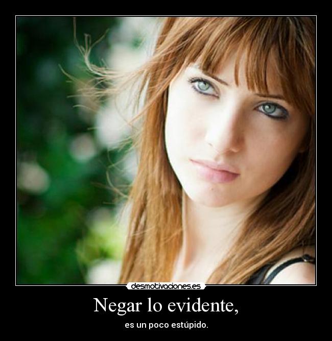 Negar lo evidente, - es un poco estúpido.