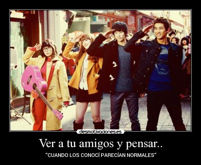 Ver a tu amigos y pensar.. -