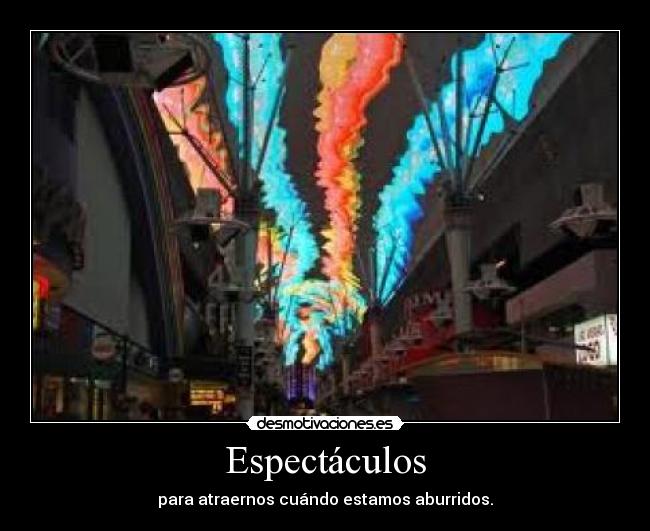 Espectáculos - para atraernos cuándo estamos aburridos.