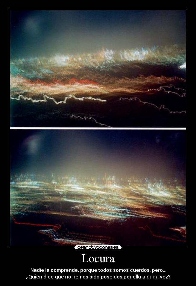 Locura - Nadie la comprende, porque todos somos cuerdos, pero...
¿Quién dice que no hemos sido poseídos por ella alguna vez?