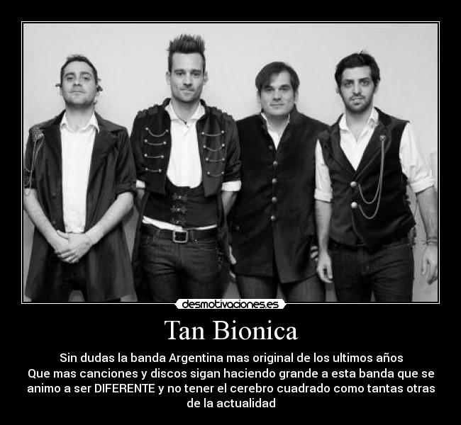 Tan Bionica - Sin dudas la banda Argentina mas original de los ultimos años
Que mas canciones y discos sigan haciendo grande a esta banda que se
animo a ser DIFERENTE y no tener el cerebro cuadrado como tantas otras
de la actualidad