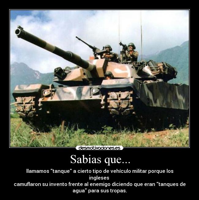 Sabias que... - llamamos tanque a cierto tipo de vehículo militar porque los
ingleses 
camuflaron su invento frente al enemigo diciendo que eran tanques de
agua para sus tropas.