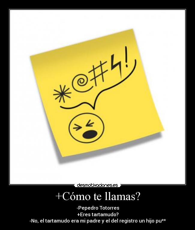 +Cómo te llamas? - -Pepedro Totorres
+Eres tartamudo?
-No, el tartamudo era mi padre y el del registro un hijo pu**