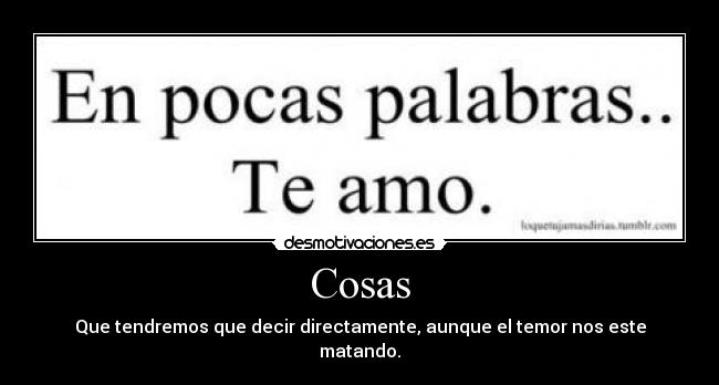 Cosas - Que tendremos que decir directamente, aunque el temor nos este matando.
