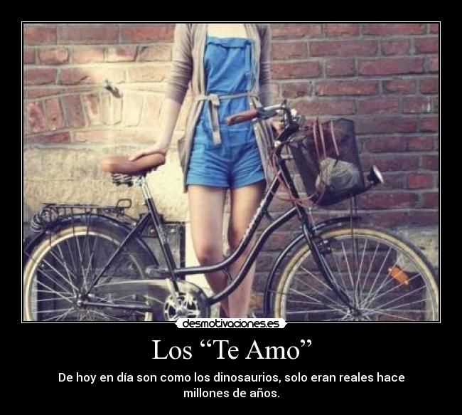 Los “Te Amo” - De hoy en día son como los dinosaurios, solo eran reales hace millones de años.