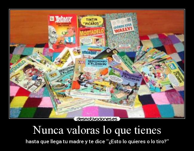 Nunca valoras lo que tienes - hasta que llega tu madre y te dice ¿Esto lo quieres o lo tiro?