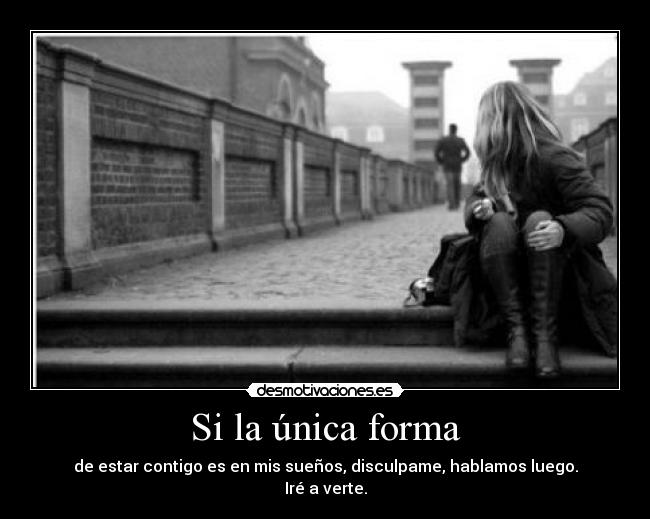 Si la única forma - de estar contigo es en mis sueños, disculpame, hablamos luego.
Iré a verte.