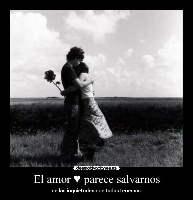 El amor ♥ parece salvarnos - de las inquietudes que todos tenemos.