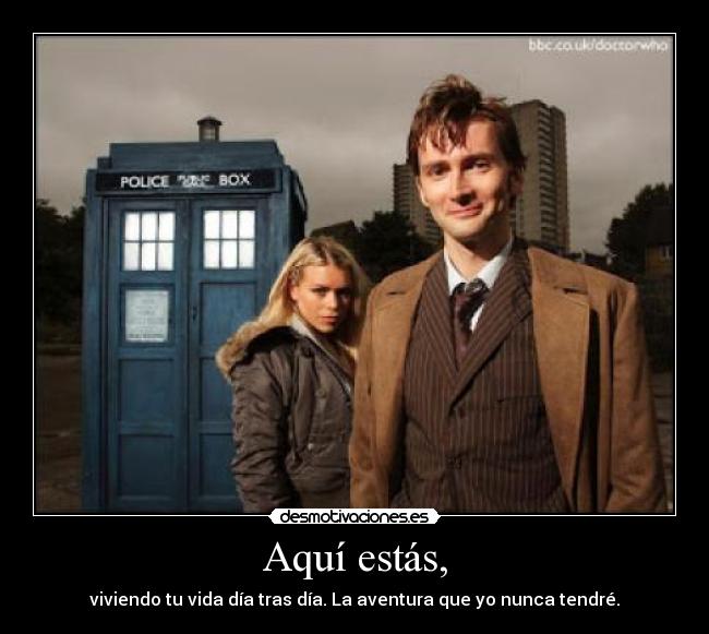 Aquí estás, - viviendo tu vida día tras día. La aventura que yo nunca tendré.