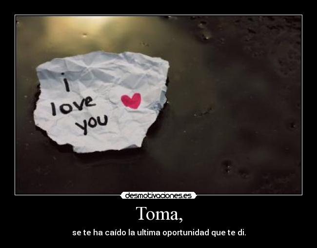 Toma, - se te ha caído la ultima oportunidad que te di.