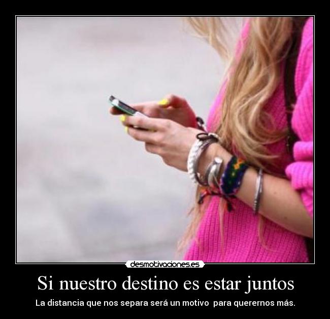 Si nuestro destino es estar juntos - La distancia que nos separa será un motivo  para querernos más.