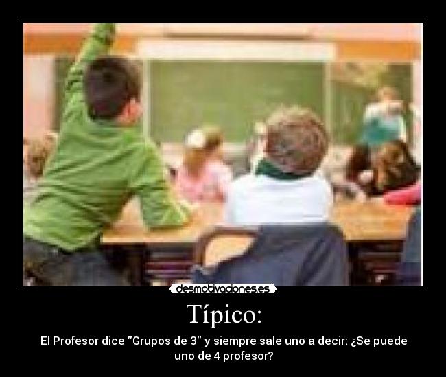 Típico: - El Profesor dice Grupos de 3 y siempre sale uno a decir: ¿Se puede
uno de 4 profesor?