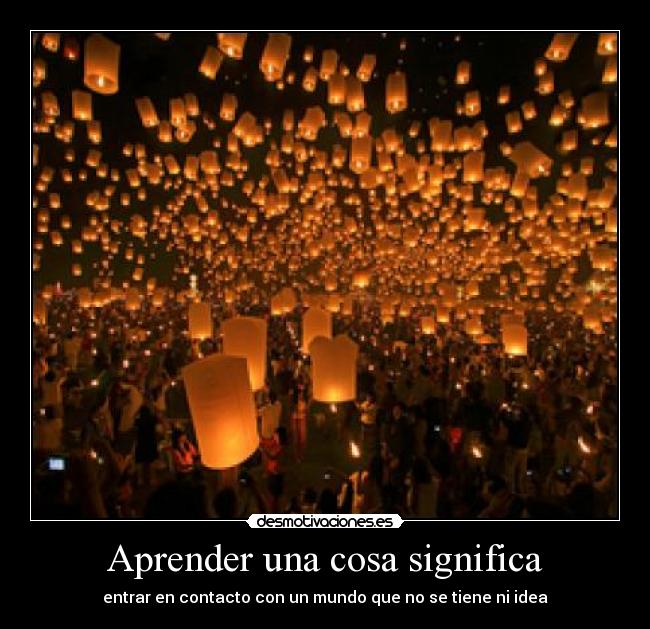 Aprender una cosa significa - entrar en contacto con un mundo que no se tiene ni idea