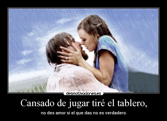Cansado de jugar tiré el tablero, - no des amor si el que das no es verdadero.