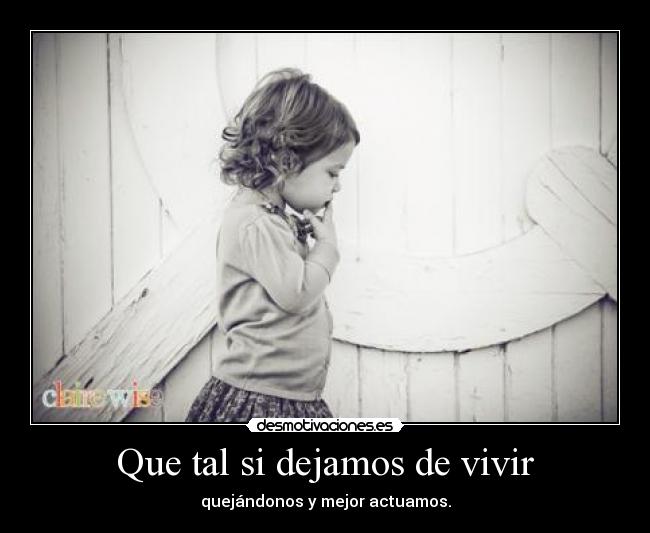 Que tal si dejamos de vivir - quejándonos y mejor actuamos.