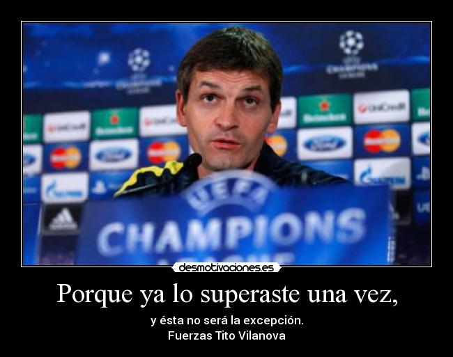 Porque ya lo superaste una vez, - y ésta no será la excepción.
Fuerzas Tito Vilanova