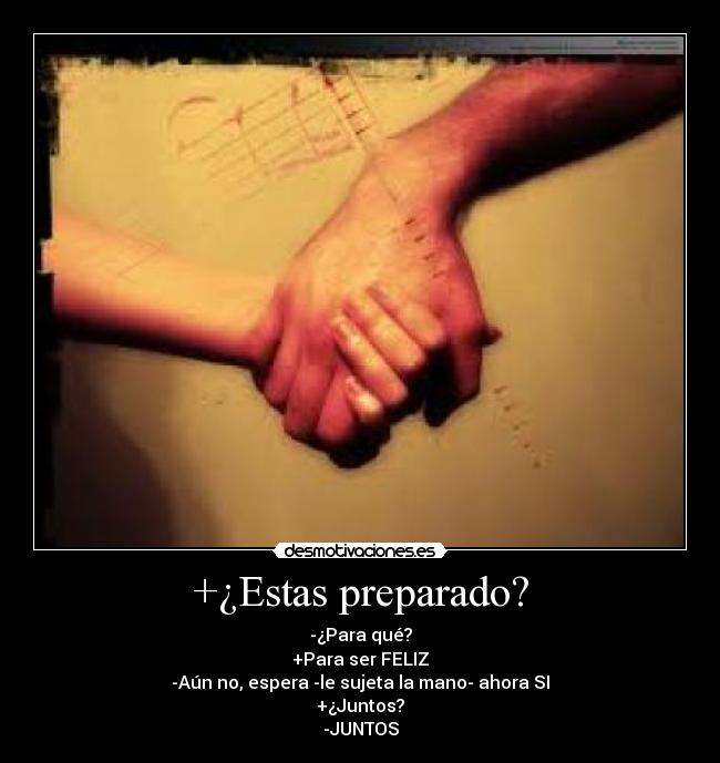 +¿Estas preparado? - -¿Para qué?
+Para ser FELIZ
-Aún no, espera -le sujeta la mano- ahora SI
+¿Juntos?
-JUNTOS