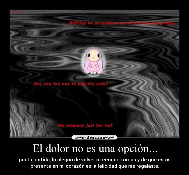 El dolor no es una opción... - por tu partida, la alegría de volver a reencontrarnos y de que estas
presente en mi corazón es la felicidad que me regalaste.
