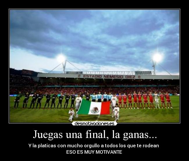 Juegas una final, la ganas... - Y la platicas con mucho orgullo a todos los que te rodean 
ESO ES MUY MOTIVANTE ♥