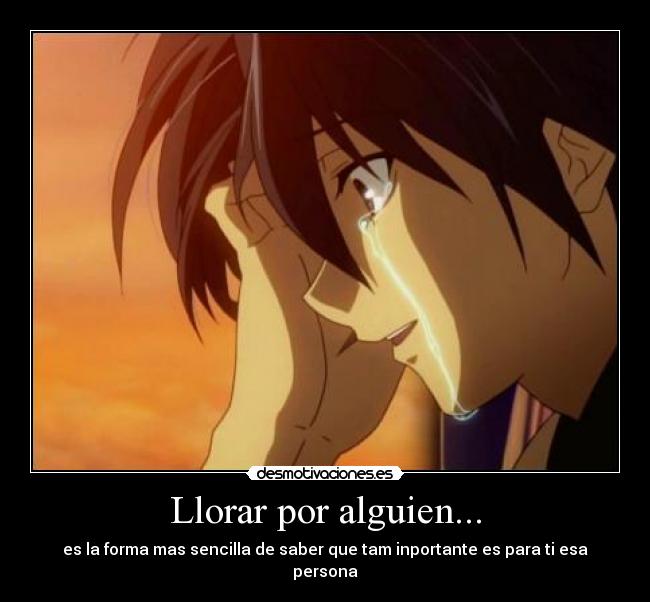 Llorar por alguien... - es la forma mas sencilla de saber que tam inportante es para ti esa persona