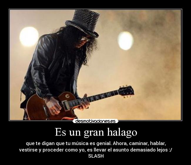 Es un gran halago - que te digan que tu música es genial. Ahora, caminar, hablar,
vestirse y proceder como yo, es llevar el asunto demasiado lejos :/
SLASH