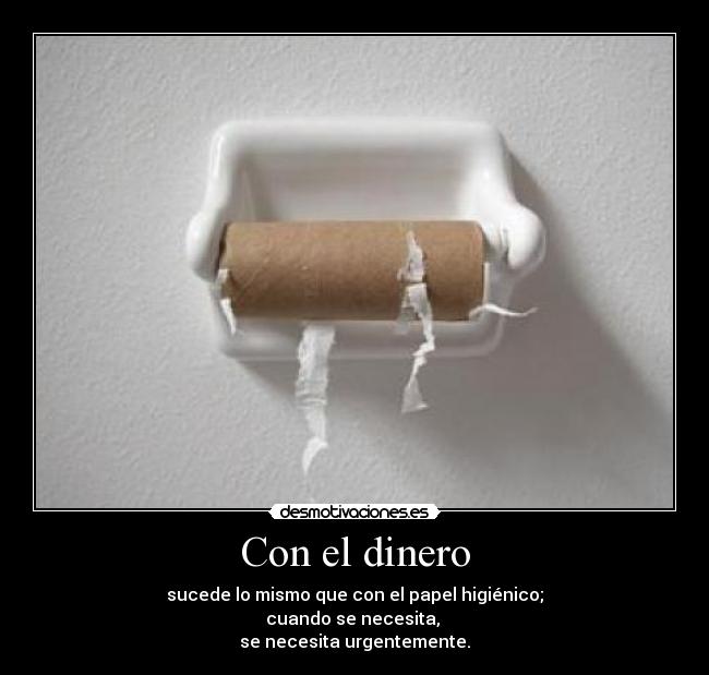 Con el dinero - sucede lo mismo que con el papel higiénico;
cuando se necesita,
se necesita urgentemente.