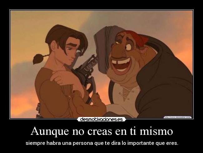 Aunque no creas en ti mismo - siempre habra una persona que te dira lo importante que eres.