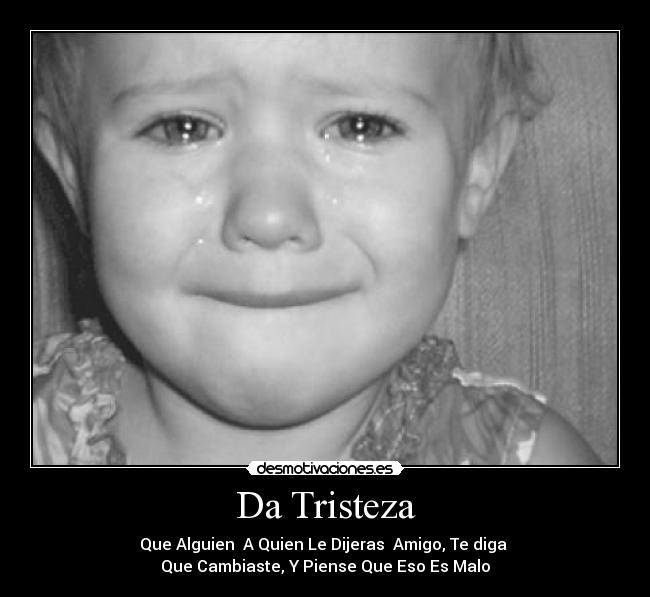 Da Tristeza - Que Alguien  A Quien Le Dijeras  Amigo, Te diga 
Que Cambiaste, Y Piense Que Eso Es Malo