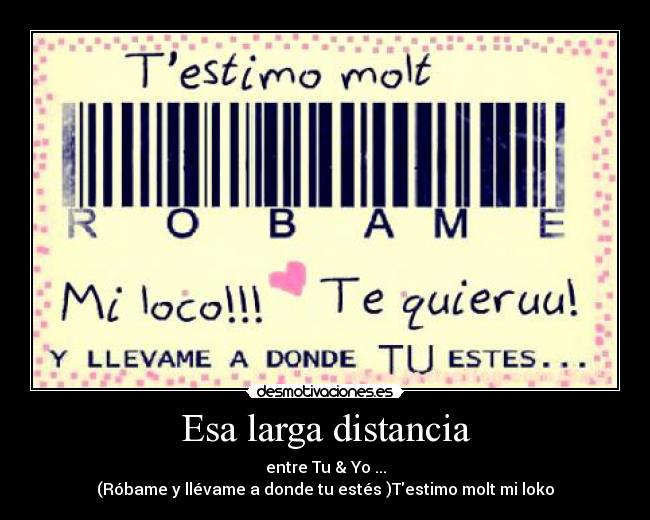 Esa larga distancia - entre Tu & Yo ...
(Róbame y llévame a donde tu estés )Testimo molt mi loko