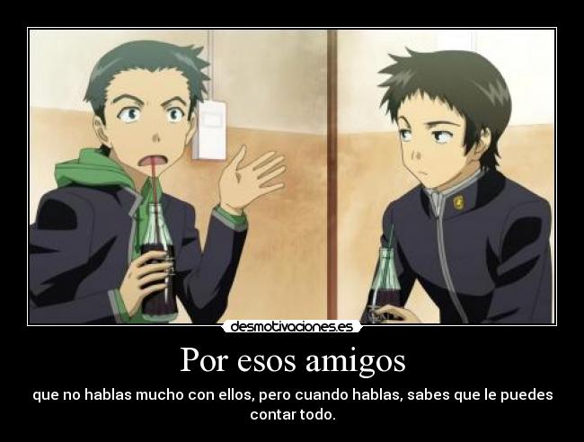 Por esos amigos - que no hablas mucho con ellos, pero cuando hablas, sabes que le puedes
contar todo.