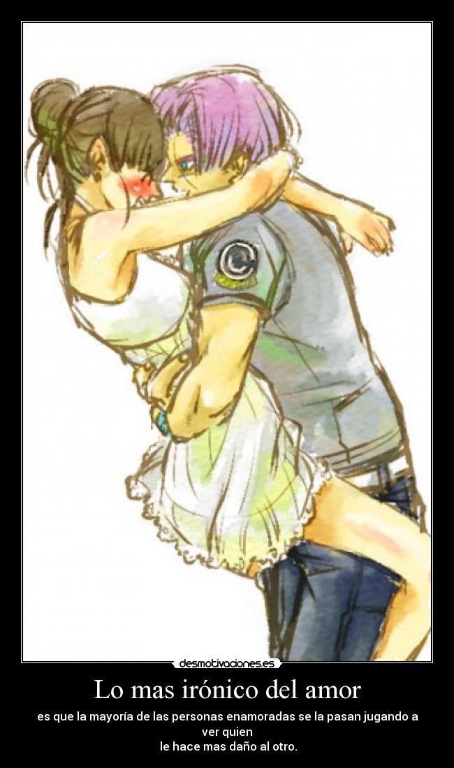 Lo mas irónico del amor - es que la mayoría de las personas enamoradas se la pasan jugando a ver quien
le hace mas daño al otro.