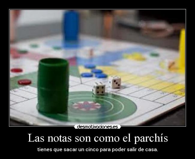 Las notas son como el parchís - tienes que sacar un cinco para poder salir de casa.