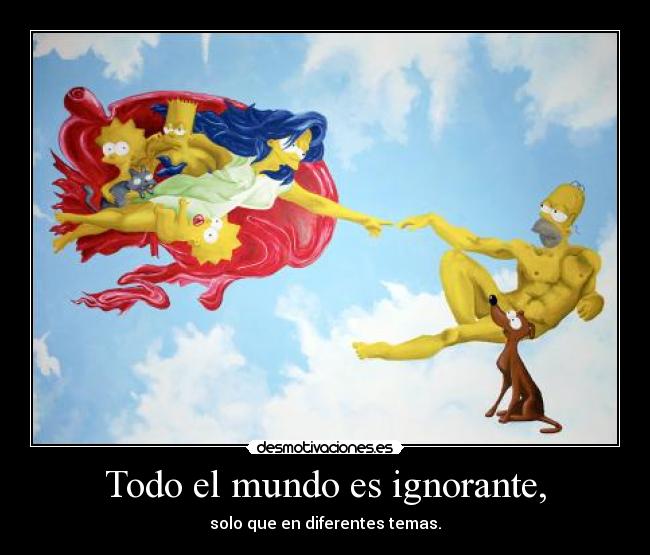 Todo el mundo es ignorante, - solo que en diferentes temas.