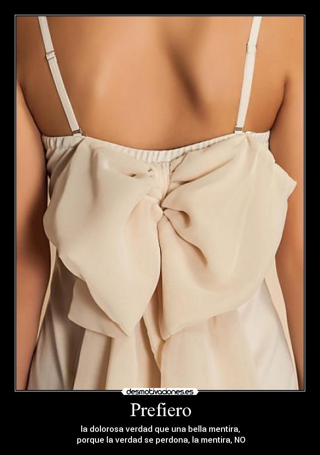 Prefiero - la dolorosa verdad que una bella mentira,
porque la verdad se perdona, la mentira, NO