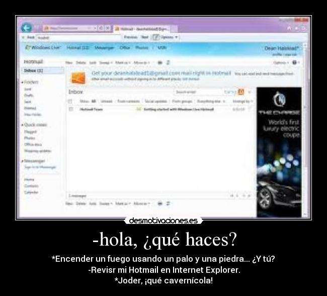 -hola, ¿qué haces? - *Encender un fuego usando un palo y una piedra... ¿Y tú?
-Revisr mi Hotmail en Internet Explorer.
*Joder, ¡qué cavernícola!