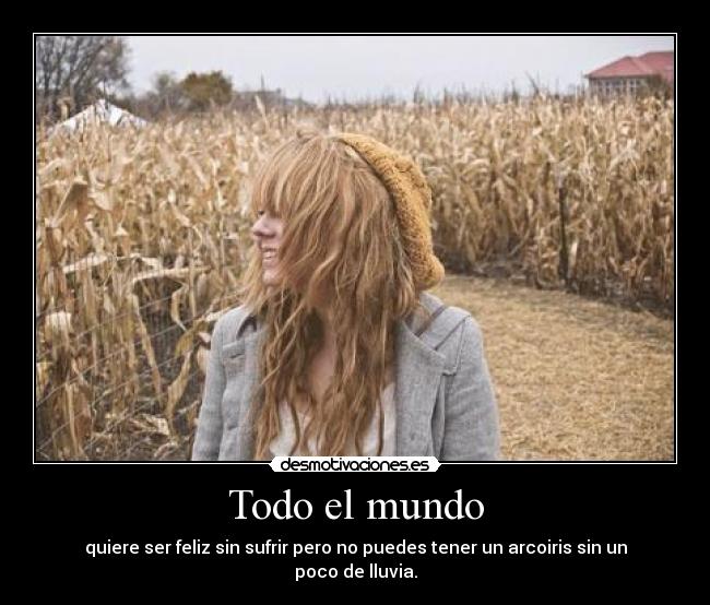 Todo el mundo - quiere ser feliz sin sufrir pero no puedes tener un arcoiris sin un poco de lluvia.